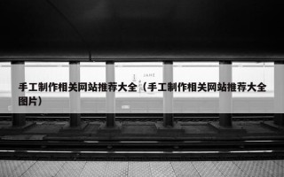 手工制作相关网站推荐大全（手工制作相关网站推荐大全图片）