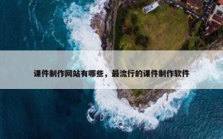 课件制作网站有哪些，最流行的课件制作软件