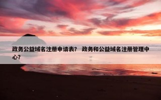 政务公益域名注册申请表？ 政务和公益域名注册管理中心？