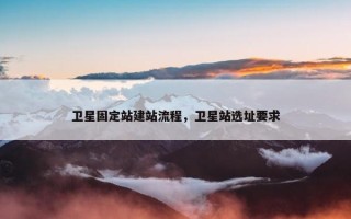 卫星固定站建站流程，卫星站选址要求