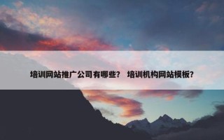 培训网站推广公司有哪些？ 培训机构网站模板？