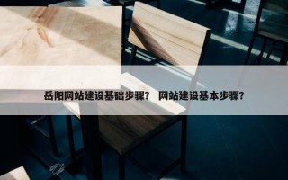 岳阳网站建设基础步骤？ 网站建设基本步骤？