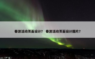 春游活动页面设计？ 春游活动页面设计图片？