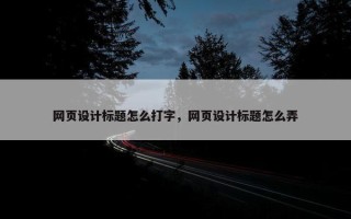 网页设计标题怎么打字，网页设计标题怎么弄