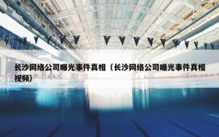 长沙网络公司曝光事件真相（长沙网络公司曝光事件真相视频）