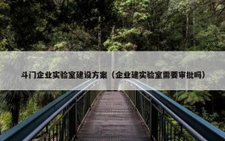 斗门企业实验室建设方案（企业建实验室需要审批吗）