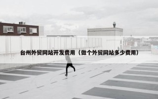 台州外贸网站开发费用（做个外贸网站多少费用）