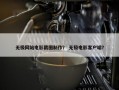 无极网站电影截图制作？ 无极电影客户端？