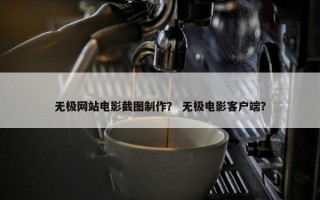 无极网站电影截图制作？ 无极电影客户端？
