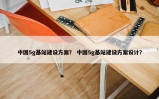中国5g基站建设方案？ 中国5g基站建设方案设计？