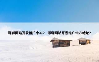 邯郸网站开发推广中心？ 邯郸网站开发推广中心地址？