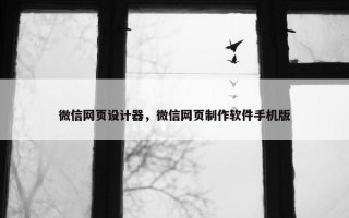 微信网页设计器，微信网页制作软件手机版