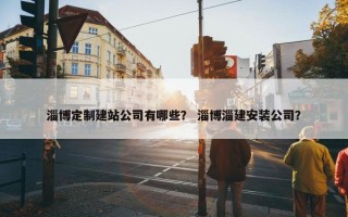 淄博定制建站公司有哪些？ 淄博淄建安装公司？