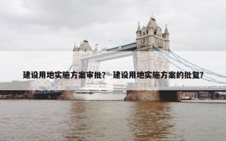 建设用地实施方案审批？ 建设用地实施方案的批复？