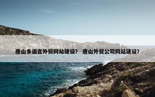 唐山多语言外贸网站建设？ 唐山外贸公司网站建设？