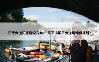 乐平大道拓宽建设方案？ 乐平市乐平大道延伸段规划？