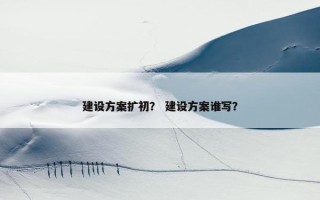 建设方案扩初？ 建设方案谁写？