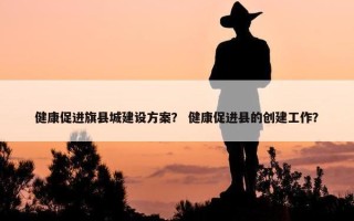 健康促进旗县城建设方案？ 健康促进县的创建工作？