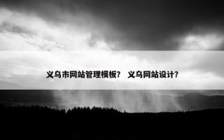 义乌市网站管理模板？ 义乌网站设计？