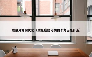 质量分如何优化（质量度优化的四个方面是什么）