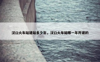 汉口火车站建站多少年，汉口火车站哪一年开建的