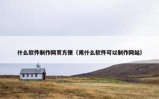 什么软件制作网页方便（用什么软件可以制作网站）