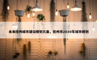 未来抚州城市建设规划方案，抚州市2030年城市规划