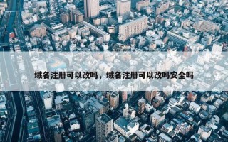 域名注册可以改吗，域名注册可以改吗安全吗