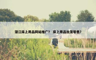 潜江床上用品网站推广？ 床上用品批发零售？