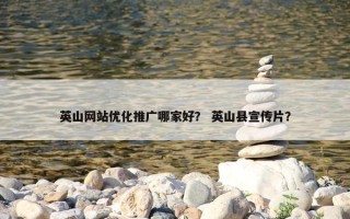 英山网站优化推广哪家好？ 英山县宣传片？