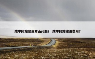 咸宁网站建设方面问题？ 咸宁网站建设费用？