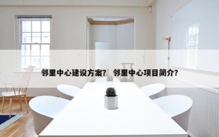 邻里中心建设方案？ 邻里中心项目简介？