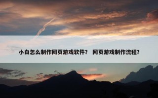 小白怎么制作网页游戏软件？ 网页游戏制作流程？