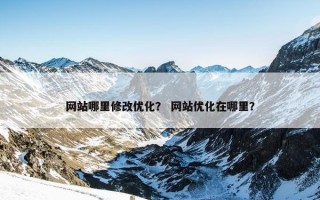 网站哪里修改优化？ 网站优化在哪里？