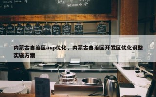 内蒙古自治区asp优化，内蒙古自治区开发区优化调整实施方案