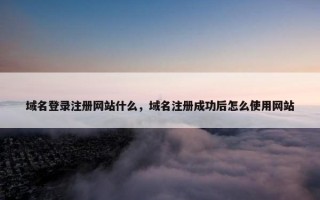 域名登录注册网站什么，域名注册成功后怎么使用网站