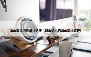 油画壁纸网页设计软件（最近很火的油画壁纸软件）