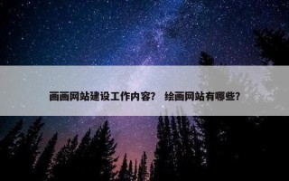画画网站建设工作内容？ 绘画网站有哪些？