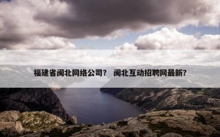 福建省闽北网络公司？ 闽北互动招聘网最新？