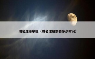 域名注册审批（域名注册需要多少时间）