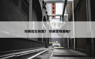 印刷优化销售？ 印刷营销策略？