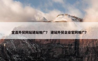 宜昌外贸网站建站推广？ 建站外贸企业官网推广？