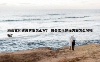 班会文化建设方案怎么写？ 班会文化建设方案怎么写模板？
