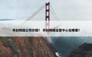 开封网络公司价格？ 开封网络运营中心在哪里？