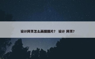 设计网页怎么画图图片？ 设计 网页？