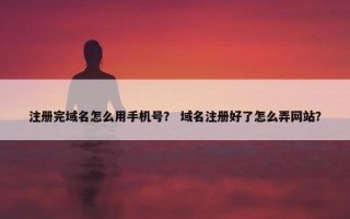 注册完域名怎么用手机号？ 域名注册好了怎么弄网站？
