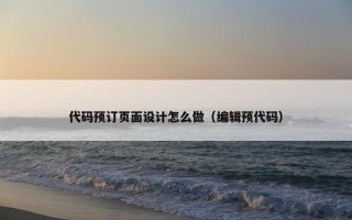 代码预订页面设计怎么做（编辑预代码）