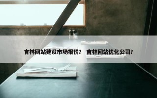 吉林网站建设市场报价？ 吉林网站优化公司？