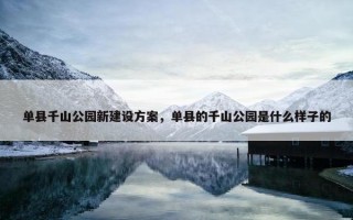 单县千山公园新建设方案，单县的千山公园是什么样子的
