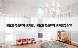 园区警务品牌建设方案，园区警务品牌建设方案怎么写